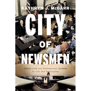 City of Newsmen: Public Lies and Professional Secrets in Cold War Washington