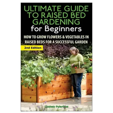The Ultimate Guide to Raised Bed Gardening for Beginners: How to Grow Flowers and Vegetables in Raised Beds for a Successful Garden