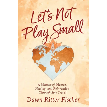 Let's Not Play Small: A Memoir of Divorce, Healing, and Reinvention Through Solo Travel