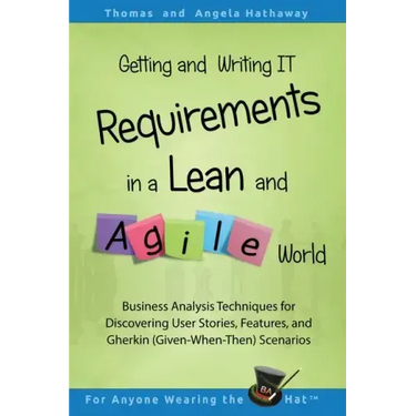 Getting and Writing IT Requirements in a Lean and Agile World: Business Analysis Techniques for Discovering User Stories, Features, and Gherkin (Given