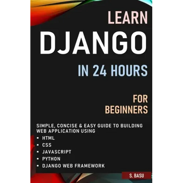 Learn Django in 24 Hours for Beginners: Simple, Concise & Easy Guide to Building Web Application Using Html, Css, Javascript, Python & Django Web Fram