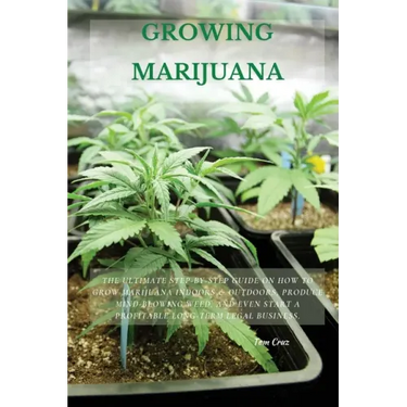 Growing Marijuana: The Ultimate Step-by-Step Guide On How to Grow Marijuana Indoors & Outdoors, Produce Mind-Blowing Weed, and Even Start