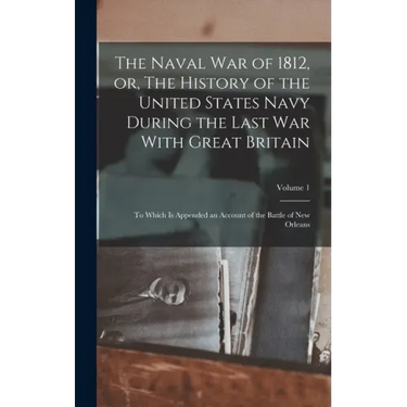 The Naval war of 1812, or, The History of the United States Navy During the Last war With Great Britain: To Which is Appended an Account of the Battle