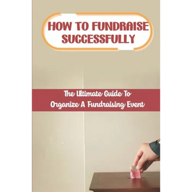 How To Fundraise Successfully: The Ultimate Guide To Organize A Fundraising Event: Fundraising Ask