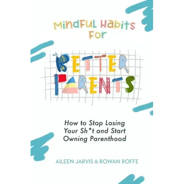 Mindful Habits for Better Parents: How to Stop Losing Your Sh*t and Start Owning Parenthood