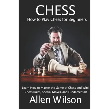 Chess: How to Play Chess for Beginners: Learn How to Master the Game of Chess and Win!: Chess Rules, Special Moves, and Fundamentals