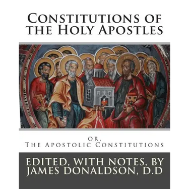 Constitutions of the Holy Apostles: or, The Apostolic Constitutions