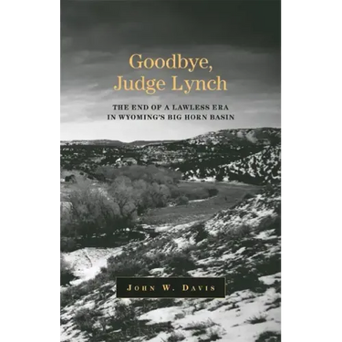 Goodbye, Judge Lynch: The End of the Lawless Era in Wyoming's Big Horn Basin