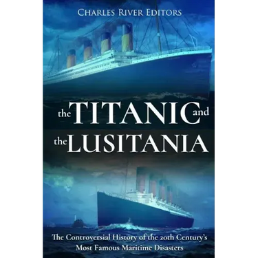 The Titanic and the Lusitania: The Controversial History of the 20th Century's Most Famous Maritime Disasters