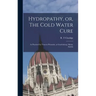 Hydropathy, or, The Cold Water Cure: as Practised by Vincent Priessnitz, at Graefenberg, Silesia, Austria