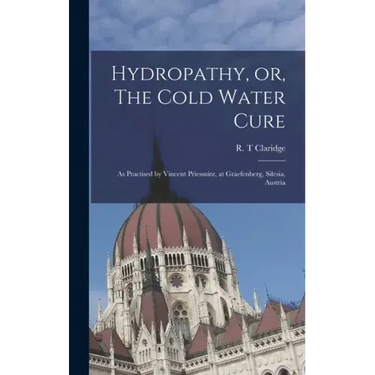 Hydropathy, or, The Cold Water Cure: as Practised by Vincent Priessnitz, at Graefenberg, Silesia, Austria
