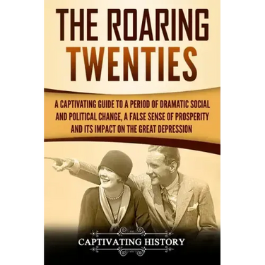 The Roaring Twenties: A Captivating Guide to a Period of Dramatic Social and Political Change, a False Sense of Prosperity, and Its Impact o