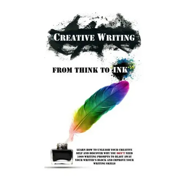 Creative Writing - From Think To Ink: Learn How To Unleash Your Creative Self and Discover Why You Don't Need 1000 Writing Prompts To Blast Away Your