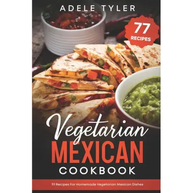 Vegetarian Mexican Cookbook: 77 Recipes For Homemade Vegetarian Mexican Dishes