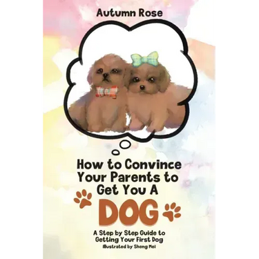 How to Convince Your Parents to Get You A Dog: A Step by Step Guide to Getting Your First Dog