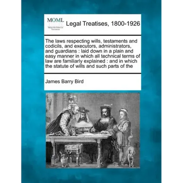 The Laws Respecting Wills, Testaments and Codicils, and Executors, Administrators, and Guardians: Laid Down in a Plain and Easy Manner in Which All Te
