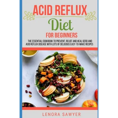 Acid Reflux Diet For Beginners: The Essential Cookbook To Prevent, Relief and Heal GERD, LPR And Reflux Disease With Lots Of Delicious Easy-To-Make Re