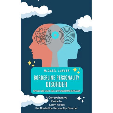 Borderline Personality Disorder: Improve Your Social Skills With Overcoming Depression (A Comprehensive Guide to Learn About the Borderline Personalit