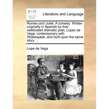 Romeo and Juliet. a Comedy. Written Originally in Spanish by That Celebrated Dramatic Poet, Lopez de Vega, Contemporary with Shakespear, and Built Upo
