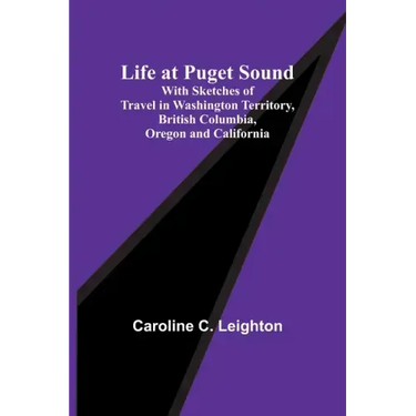 Life at Puget Sound: With Sketches of Travel in Washington Territory, British Columbia, Oregon and California