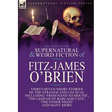 The Collected Supernatural and Weird Fiction of Fitz-James O'Brien: Thirty-Seven Short Stories of the Strange and Unusual Including 'From Hand to Mout