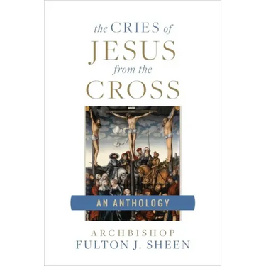 The Cries of Jesus from the Cross: A Fulton Sheen Anthology