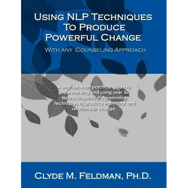 Using NLP Techniques To Produce Powerful Change With Any Counseling Approach: A step-by-step, practical guide to understanding and using over 50 Neuro