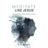 Meditate Like Jesus: Uncover the Meditative Practices of Jesus