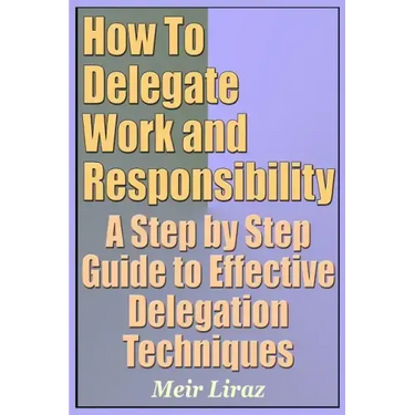 How to Delegate Work and Responsibility - A Step by Step Guide to Effective Delegation Techniques