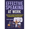 Effective Speaking at Work: A Practical Route to Improving your Communication Skills in a Professional Environment, Becoming More Charismatic, and Emp
