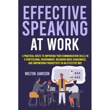 Effective Speaking at Work: A Practical Route to Improving your Communication Skills in a Professional Environment, Becoming More Charismatic, and Emp