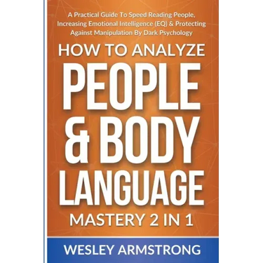 How To Analyze People & Body Language Mastery 2 in 1: A Practical Guide To Speed Reading People, Increasing Emotional Intelligence (EQ) & Protecting A