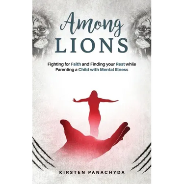 Among Lions: Fighting for Faith and Finding your Rest while Parenting a Child with Mental Illness