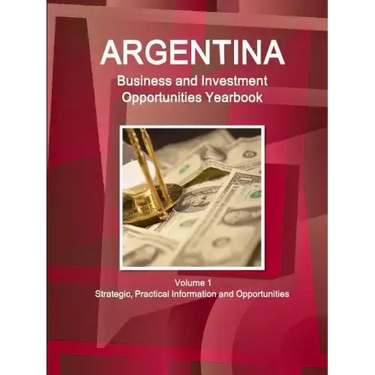 Argentina Business and Investment Opportunities Yearbook Volume 1 Strategic, Practical Information and Opportunities