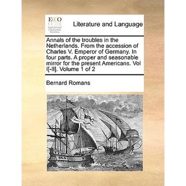 Annals of the Troubles in the Netherlands. from the Accession of Charles V. Emperor of Germany. in Four Parts. a Proper and Seasonable Mirror for the