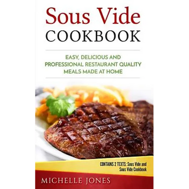 Sous Vide Cookbook: Easy, Delicious and Professional Restaurant Quality Meals Made at Home (Contains 2 Texts: Sous Vide and Sous Vide Cookbook)