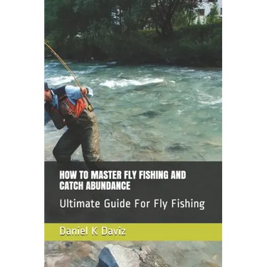 How to Master Fly Fishing and Catch Abundance: Ultimate Guide For Fly Fishing