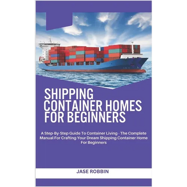 Shipping Container Homes for Beginners: A Step-By-Step Guide To Container Living - The Complete Manual For Crafting Your Dream Shipping Container Home