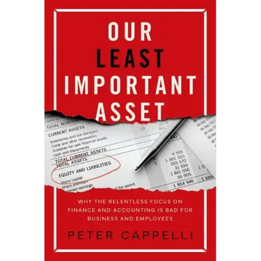 Our Least Important Asset: Why the Relentless Focus on Finance and Accounting Is Bad for Business and Employees