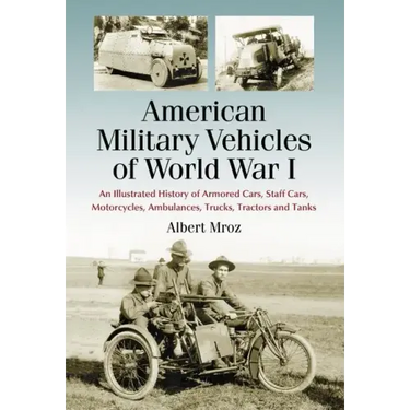 American Military Vehicles of World War I: An Illustrated History of Armored Cars, Staff Cars, Motorcycles, Ambulances, Trucks, Tractors and Tanks