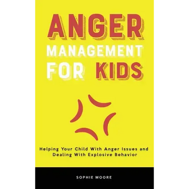 Anger Management for Kids: Helping Your Child With Anger Issues and Dealing With Explosive Behavior