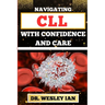 Navigating CLL with Confidence and Care: Mastering The Journey And Empowering Strategies For Confronting Chronic Lymphocytic Leukemia Disease For Vibr