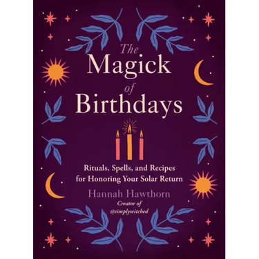 The Magick of Birthdays: Rituals, Spells, and Recipes for Honoring Your Solar Return