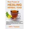 The Real Power of Healing Herbal Teas: Simple and Delicious Tea Recipes For Weight Loss, Detoxify, Cleansing, Energizing, Stress and Anxiety Relieving