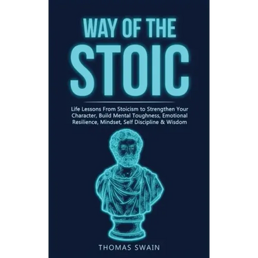 Way of The Stoic: Life Lessons From Stoicism to Strengthen Your Character, Build Mental Toughness, Emotional Resilience, Mindset, Self D