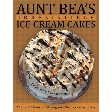 Aunt Bea's Irresistible Ice Cream Cakes: A "How To" Book On Making Your Own Ice Cream Cakes