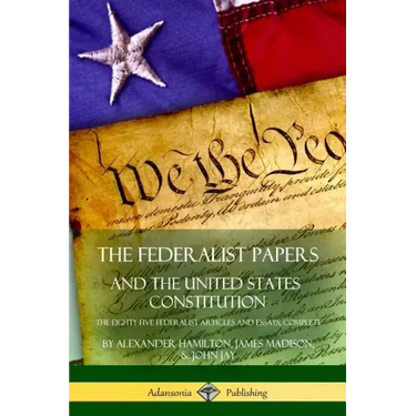 The Federalist Papers, and the United States Constitution: The Eighty-Five Federalist Articles and Essays, Complete