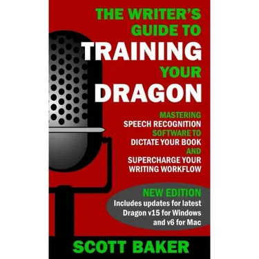 The Writer's Guide to Training Your Dragon: Using Speech Recognition Software to Dictate Your Book and Supercharge Your Writing Workflow