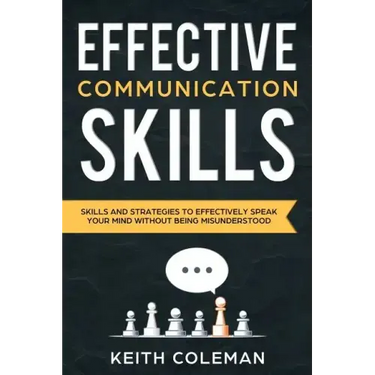 Effective Communication: Skills and Strategies to Effectively Speak Your Mind Without Being Misunderstood