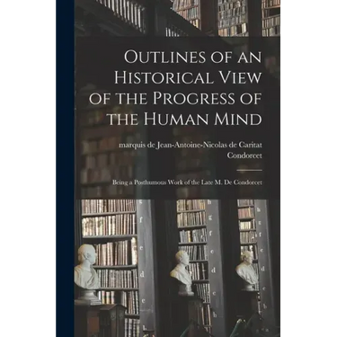 Outlines of an Historical View of the Progress of the Human Mind: Being a Posthumous Work of the Late M. De Condorcet
